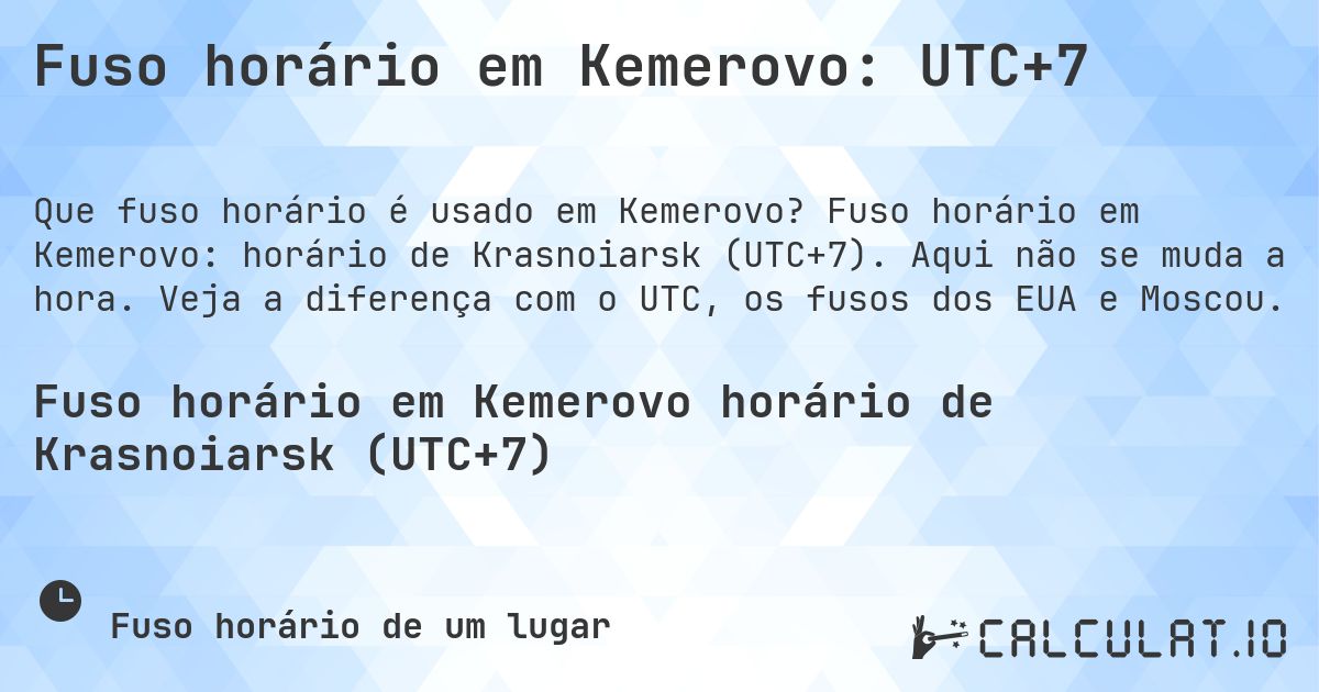 Fuso horário em Kemerovo: UTC+7. Fuso horário em Kemerovo: horário de Krasnoiarsk (UTC+7). Aqui não se muda a hora. Veja a diferença com o UTC, os fusos dos EUA e Moscou.