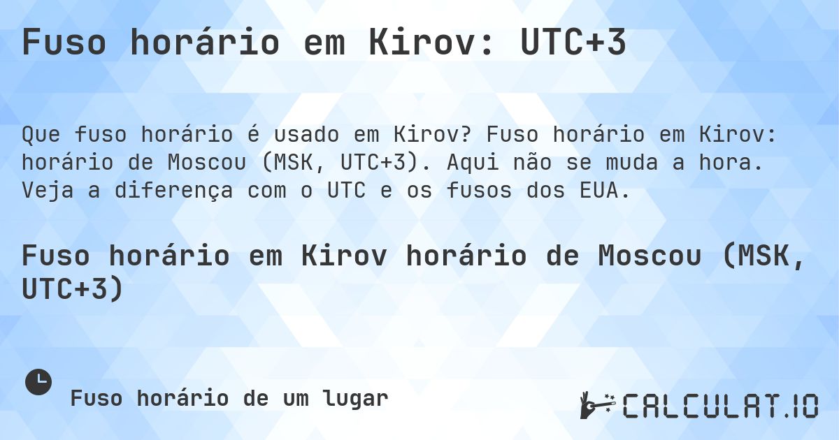 Fuso horário em Kirov: UTC+3. Fuso horário em Kirov: horário de Moscou (MSK, UTC+3). Aqui não se muda a hora. Veja a diferença com o UTC e os fusos dos EUA.