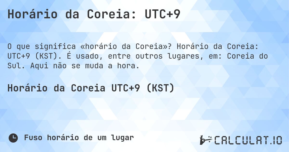 Horário da Coreia: UTC+9. Horário da Coreia: UTC+9 (KST). É usado, entre outros lugares, em: Coreia do Sul. Aqui não se muda a hora.