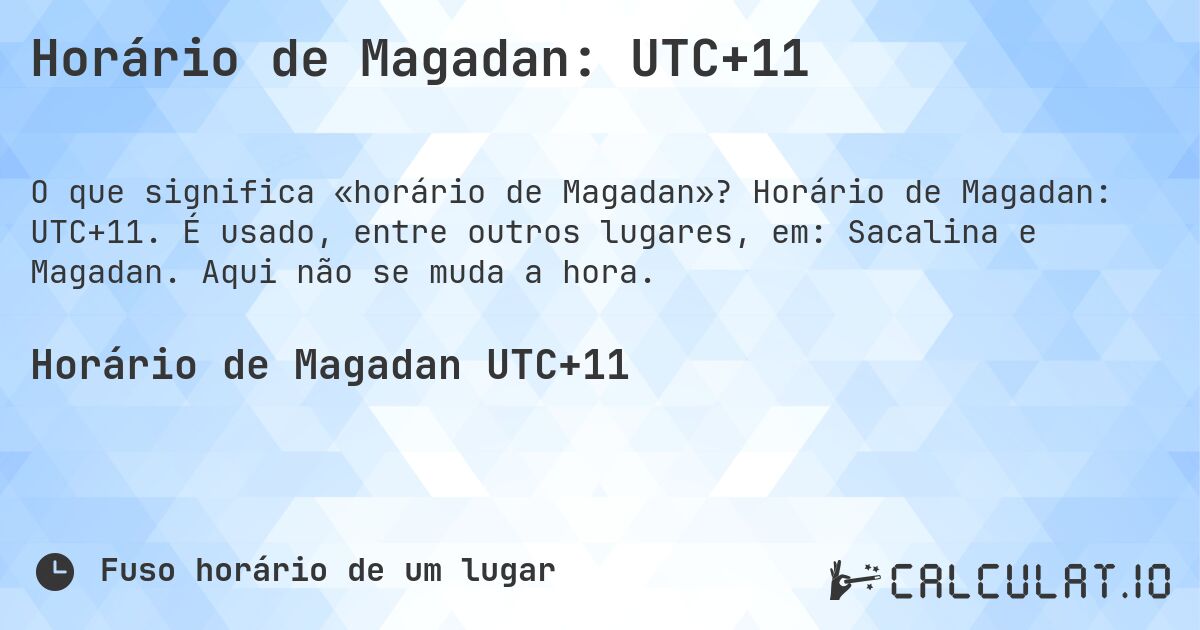 Horário de Magadan: UTC+11. Horário de Magadan: UTC+11. É usado, entre outros lugares, em: Sacalina e Magadan. Aqui não se muda a hora.