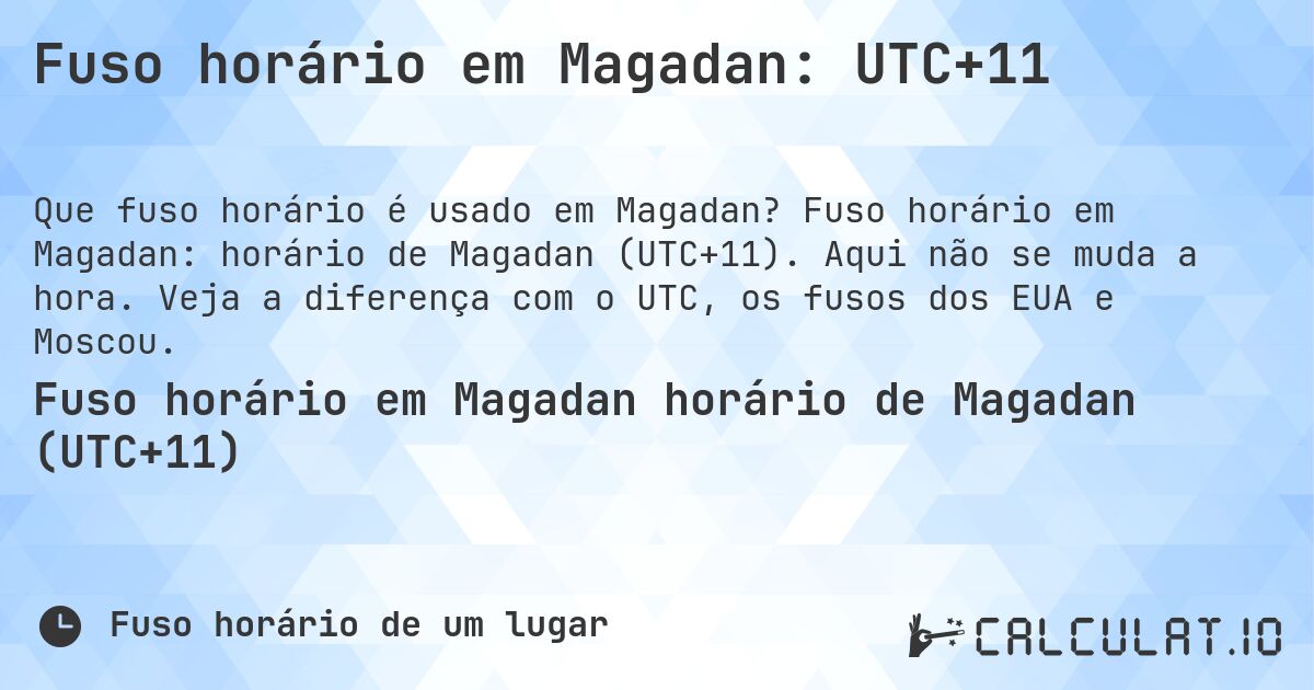 Fuso horário em Magadan: UTC+11. Fuso horário em Magadan: horário de Magadan (UTC+11). Aqui não se muda a hora. Veja a diferença com o UTC, os fusos dos EUA e Moscou.