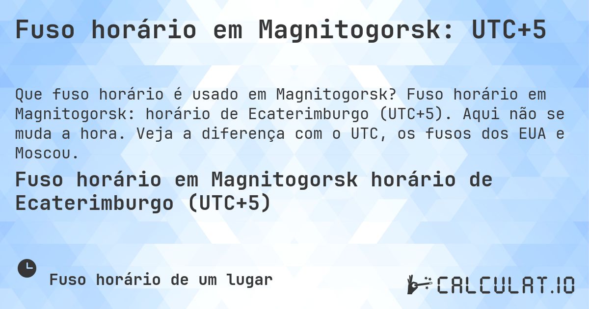 Fuso horário em Magnitogorsk: UTC+5. Fuso horário em Magnitogorsk: horário de Ecaterimburgo (UTC+5). Aqui não se muda a hora. Veja a diferença com o UTC, os fusos dos EUA e Moscou.