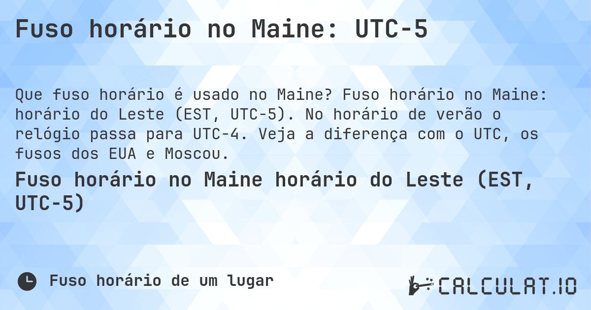 Fuso horário no Maine: UTC−5. Fuso horário no Maine: horário do Leste (EST, UTC−5). No horário de verão o relógio passa para UTC−4. Veja a diferença com o UTC, os fusos dos EUA e Moscou.