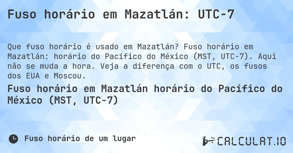 Fuso horário em Mazatlán: UTC−7. Fuso horário em Mazatlán: horário do Pacífico do México (MST, UTC−7). Aqui não se muda a hora. Veja a diferença com o UTC, os fusos dos EUA e Moscou.