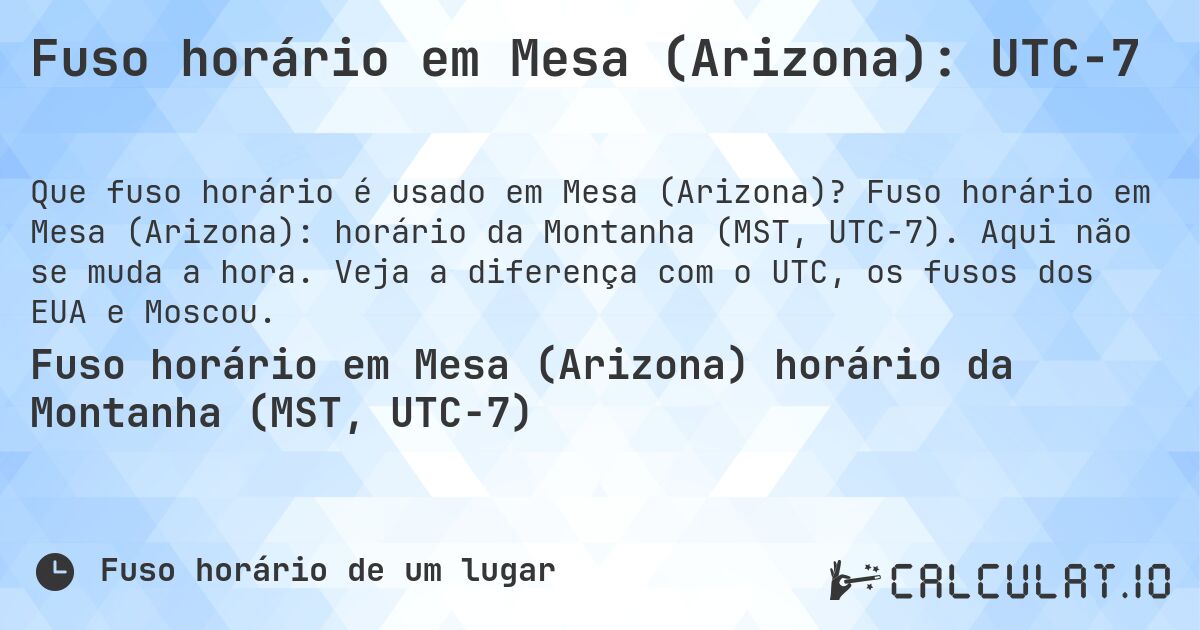 Fuso horário em Mesa (Arizona): UTC−7. Fuso horário em Mesa (Arizona): horário da Montanha (MST, UTC−7). Aqui não se muda a hora. Veja a diferença com o UTC, os fusos dos EUA e Moscou.