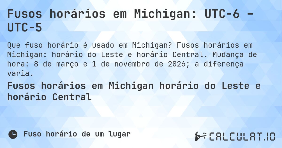 Fusos horários em Michigan: UTC−6 – UTC−5. Fusos horários em Michigan: horário do Leste e horário Central. Mudança de hora: 8 de março e 1 de novembro de 2026; a diferença varia.