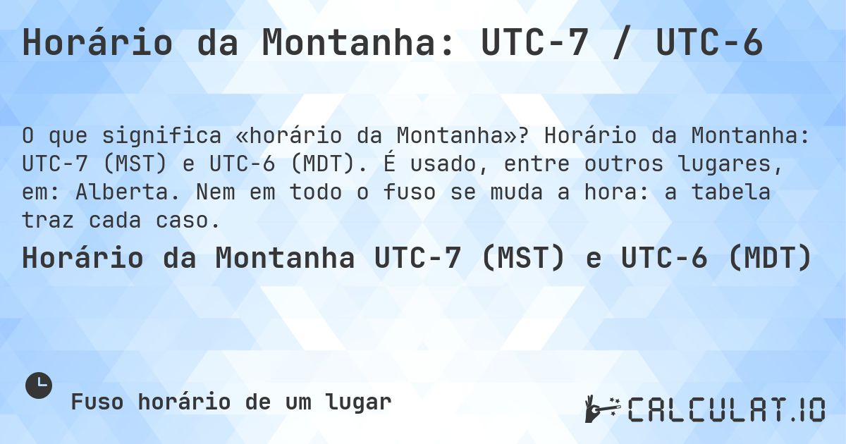 Horário da Montanha: UTC−7 / UTC−6. Horário da Montanha: UTC−7 (MST) e UTC−6 (MDT). É usado, entre outros lugares, em: Alberta. Nem em todo o fuso se muda a hora: a tabela traz cada caso.