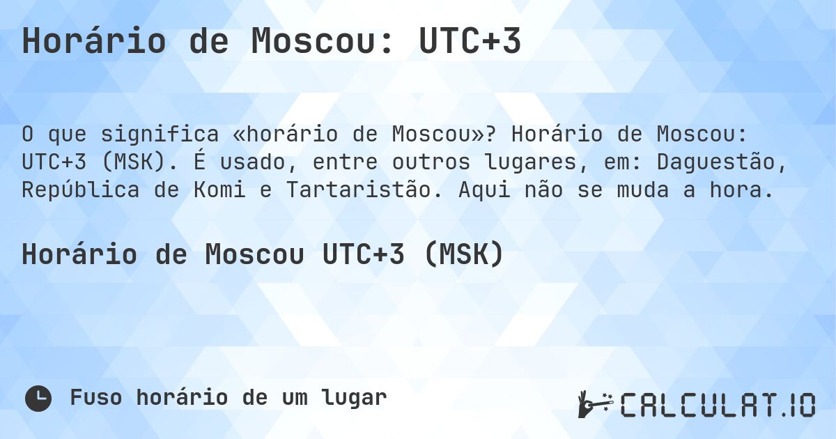 Horário de Moscou: UTC+3. Horário de Moscou: UTC+3 (MSK). É usado, entre outros lugares, em: Daguestão, República de Komi e Tartaristão. Aqui não se muda a hora.