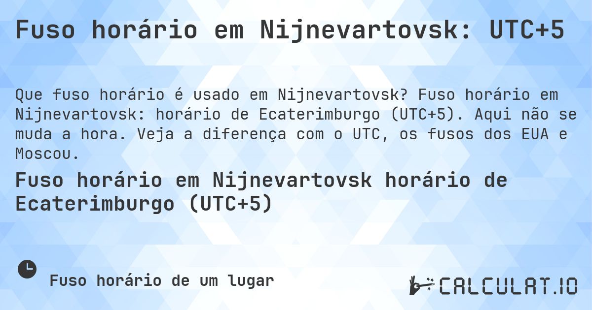 Fuso horário em Nijnevartovsk: UTC+5. Fuso horário em Nijnevartovsk: horário de Ecaterimburgo (UTC+5). Aqui não se muda a hora. Veja a diferença com o UTC, os fusos dos EUA e Moscou.