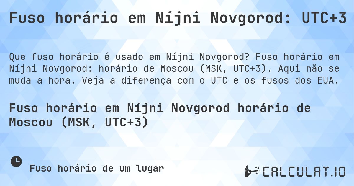 Fuso horário em Níjni Novgorod: UTC+3. Fuso horário em Níjni Novgorod: horário de Moscou (MSK, UTC+3). Aqui não se muda a hora. Veja a diferença com o UTC e os fusos dos EUA.