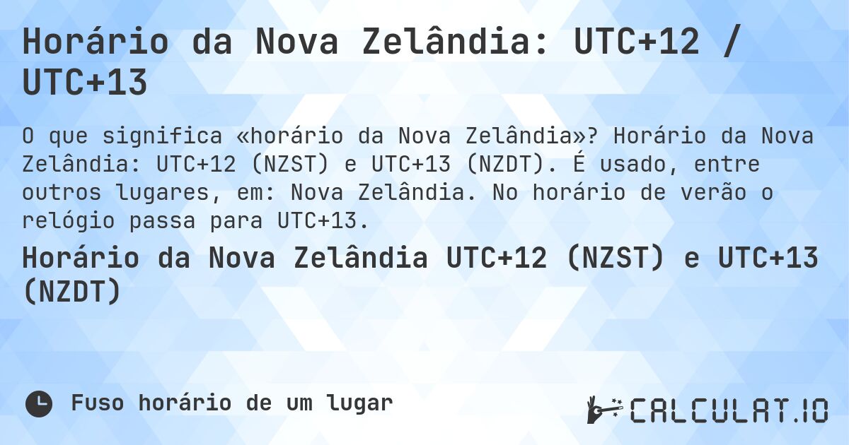 Horário da Nova Zelândia: UTC+12 / UTC+13. Horário da Nova Zelândia: UTC+12 (NZST) e UTC+13 (NZDT). É usado, entre outros lugares, em: Nova Zelândia. No horário de verão o relógio passa para UTC+13.