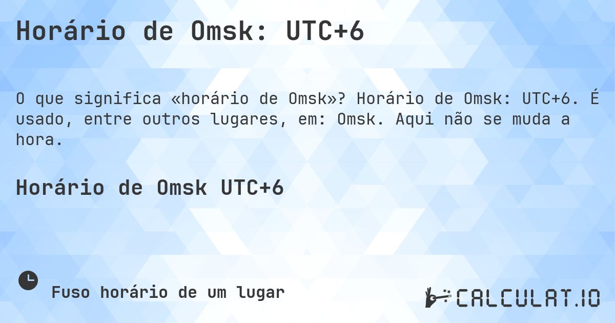 Horário de Omsk: UTC+6. Horário de Omsk: UTC+6. É usado, entre outros lugares, em: Omsk. Aqui não se muda a hora.