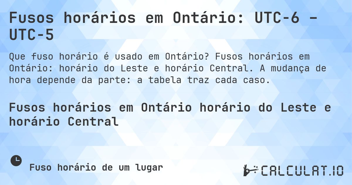 Fusos horários em Ontário: UTC−6 – UTC−5. Fusos horários em Ontário: horário do Leste e horário Central. A mudança de hora depende da parte: a tabela traz cada caso.