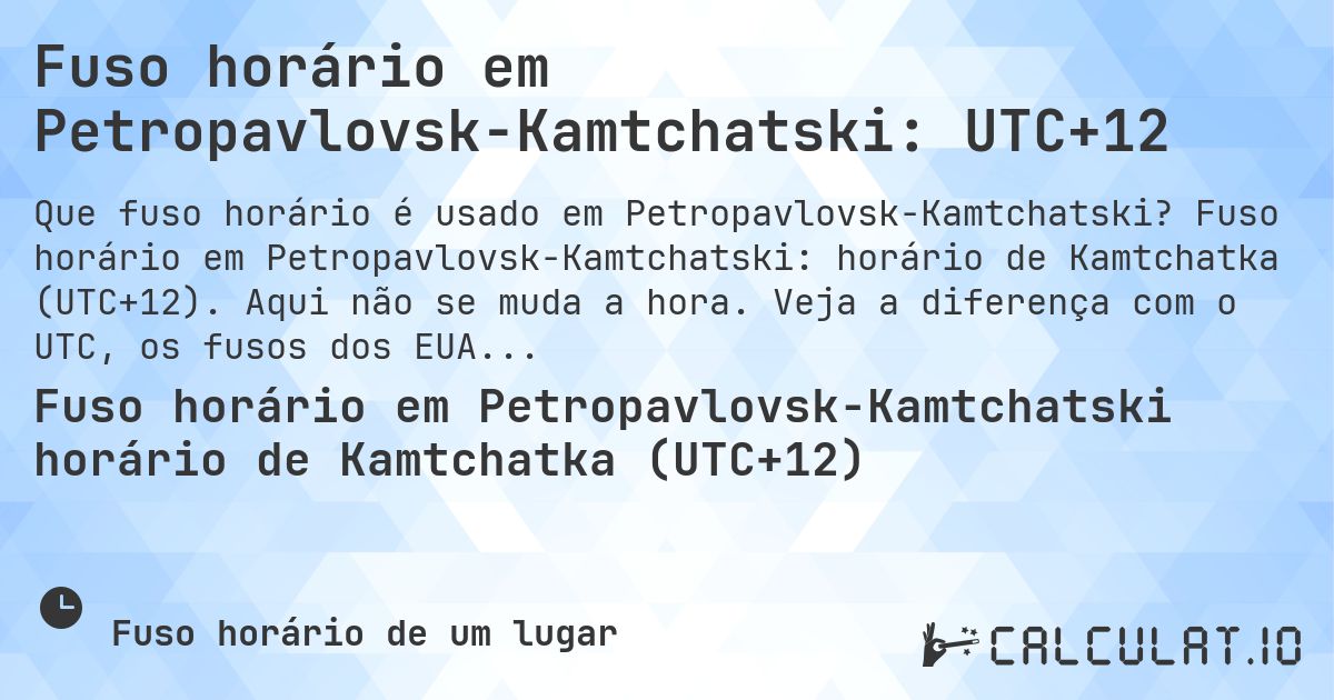 Fuso horário em Petropavlovsk-Kamtchatski: UTC+12. Fuso horário em Petropavlovsk-Kamtchatski: horário de Kamtchatka (UTC+12). Aqui não se muda a hora. Veja a diferença com o UTC, os fusos dos EUA e Moscou.