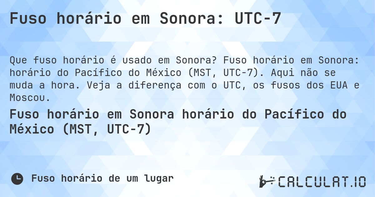 Fuso horário em Sonora: UTC−7. Fuso horário em Sonora: horário do Pacífico do México (MST, UTC−7). Aqui não se muda a hora. Veja a diferença com o UTC, os fusos dos EUA e Moscou.