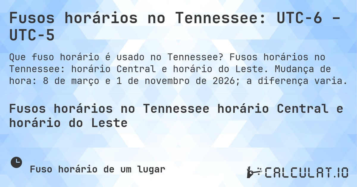 Fusos horários no Tennessee: UTC−6 – UTC−5. Fusos horários no Tennessee: horário Central e horário do Leste. Mudança de hora: 8 de março e 1 de novembro de 2026; a diferença varia.