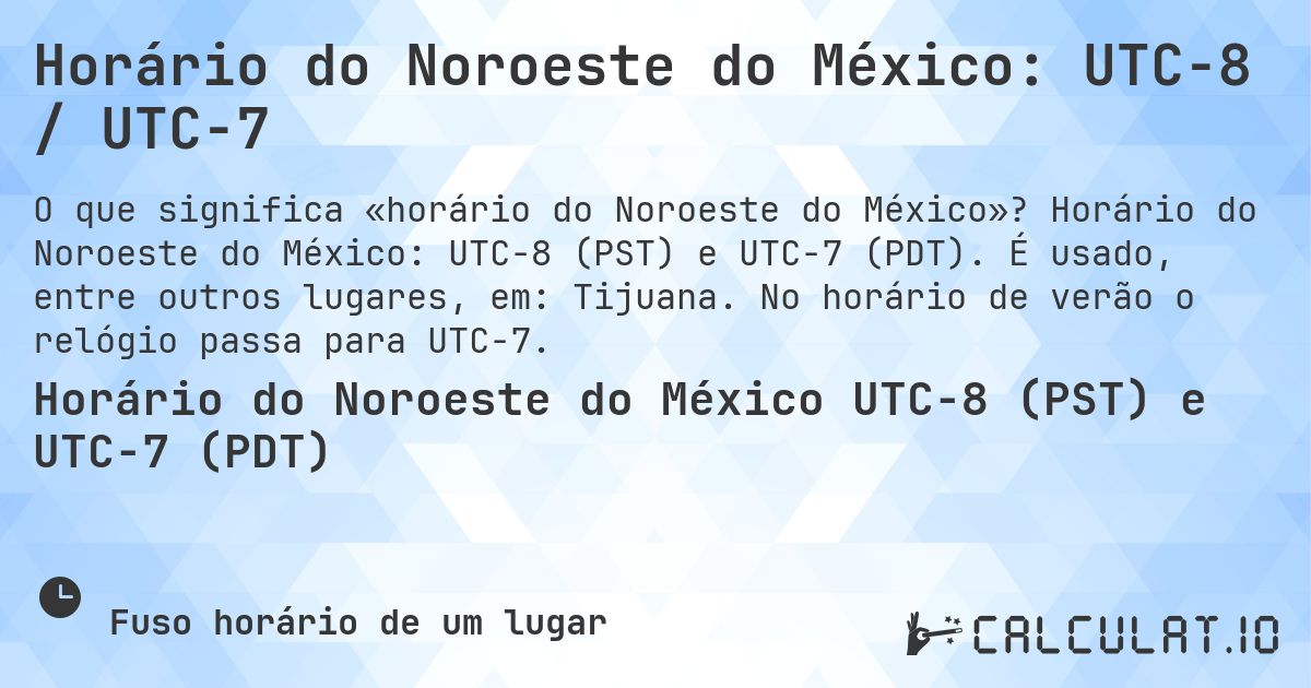 Horário do Noroeste do México: UTC−8 / UTC−7. Horário do Noroeste do México: UTC−8 (PST) e UTC−7 (PDT). É usado, entre outros lugares, em: Tijuana. No horário de verão o relógio passa para UTC−7.