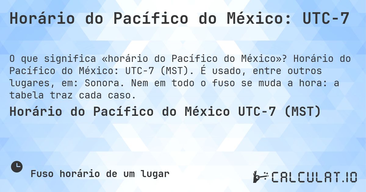 Horário do Pacífico do México: UTC−7. Horário do Pacífico do México: UTC−7 (MST). É usado, entre outros lugares, em: Sonora. Nem em todo o fuso se muda a hora: a tabela traz cada caso.