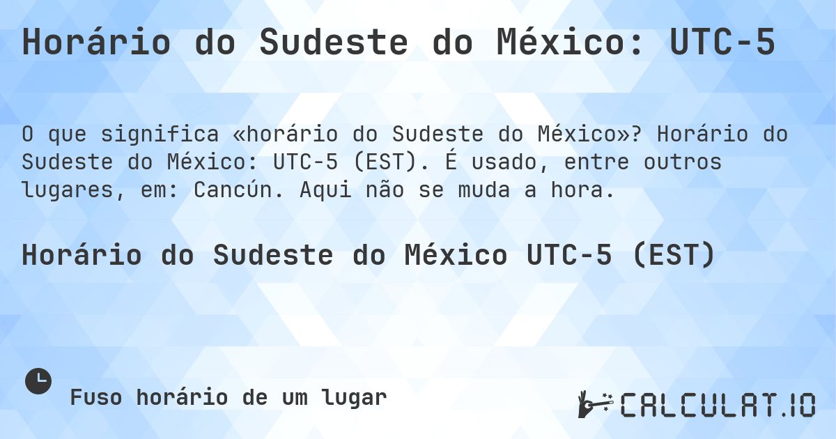 Horário do Sudeste do México: UTC−5. Horário do Sudeste do México: UTC−5 (EST). É usado, entre outros lugares, em: Cancún. Aqui não se muda a hora.