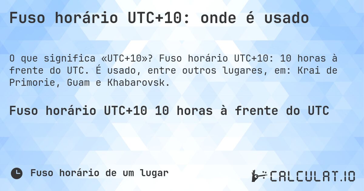 Fuso horário UTC+10: onde é usado. Fuso horário UTC+10: 10 horas à frente do UTC. É usado, entre outros lugares, em: Krai de Primorie, Guam e Khabarovsk.