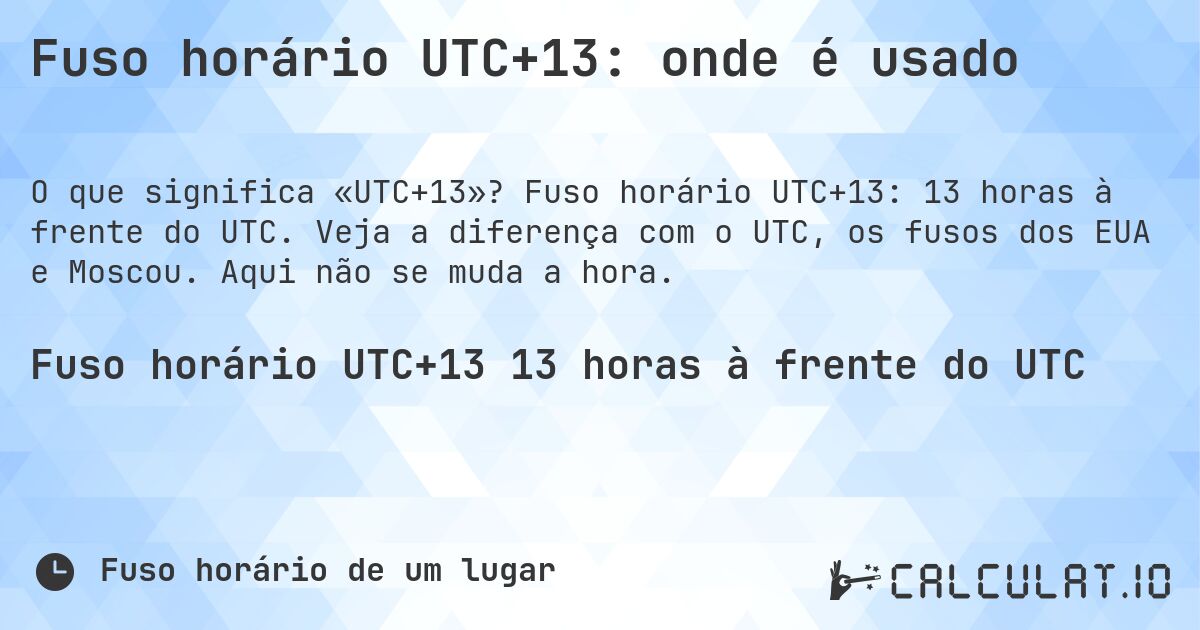 Fuso horário UTC+13: onde é usado. Fuso horário UTC+13: 13 horas à frente do UTC. Veja a diferença com o UTC, os fusos dos EUA e Moscou. Aqui não se muda a hora.