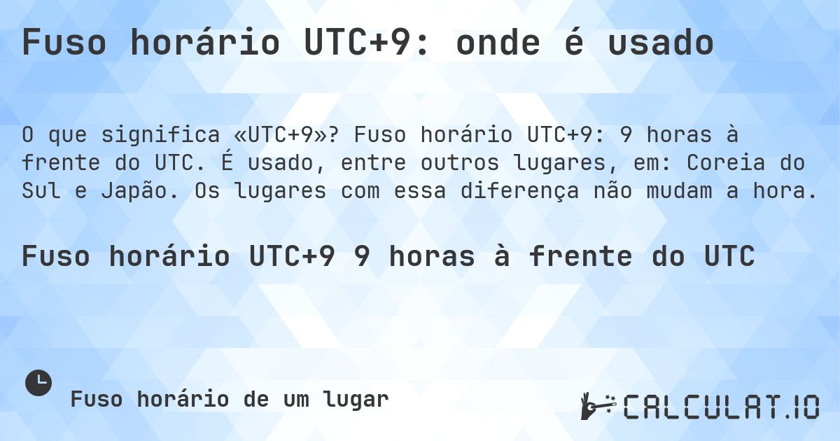 Fuso horário UTC+9: onde é usado. Fuso horário UTC+9: 9 horas à frente do UTC. É usado, entre outros lugares, em: Coreia do Sul e Japão. Os lugares com essa diferença não mudam a hora.