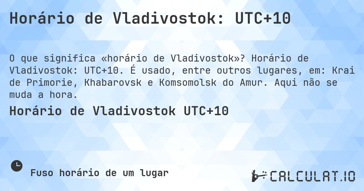 Horário de Vladivostok: UTC+10. Horário de Vladivostok: UTC+10. É usado, entre outros lugares, em: Krai de Primorie, Khabarovsk e Komsomolsk do Amur. Aqui não se muda a hora.