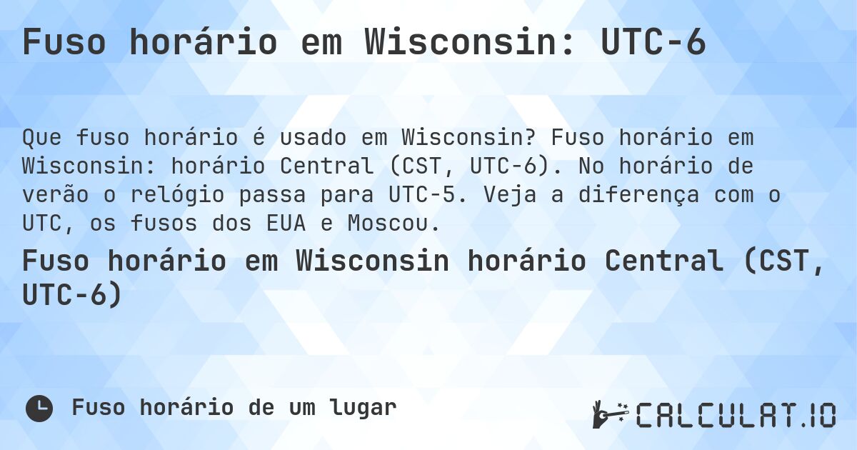 Fuso horário em Wisconsin: UTC−6. Fuso horário em Wisconsin: horário Central (CST, UTC−6). No horário de verão o relógio passa para UTC−5. Veja a diferença com o UTC, os fusos dos EUA e Moscou.