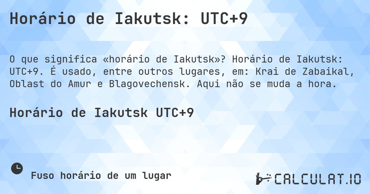 Horário de Iakutsk: UTC+9. Horário de Iakutsk: UTC+9. É usado, entre outros lugares, em: Krai de Zabaikal, Oblast do Amur e Blagovechensk. Aqui não se muda a hora.