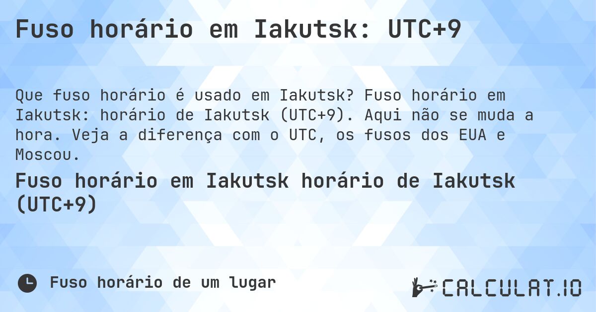 Fuso horário em Iakutsk: UTC+9. Fuso horário em Iakutsk: horário de Iakutsk (UTC+9). Aqui não se muda a hora. Veja a diferença com o UTC, os fusos dos EUA e Moscou.