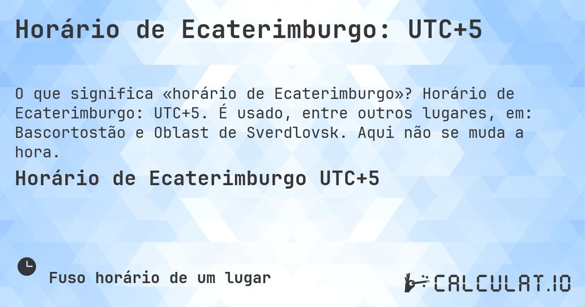 Horário de Ecaterimburgo: UTC+5. Horário de Ecaterimburgo: UTC+5. É usado, entre outros lugares, em: Bascortostão e Oblast de Sverdlovsk. Aqui não se muda a hora.