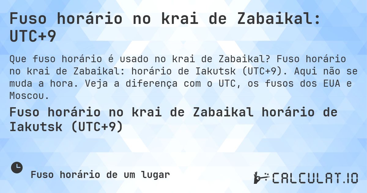 Fuso horário no krai de Zabaikal: UTC+9. Fuso horário no krai de Zabaikal: horário de Iakutsk (UTC+9). Aqui não se muda a hora. Veja a diferença com o UTC, os fusos dos EUA e Moscou.