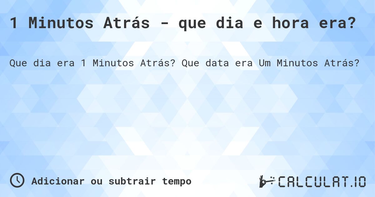 1 Minutos Atrás - que dia e hora era?. Que data era Um Minutos Atrás?