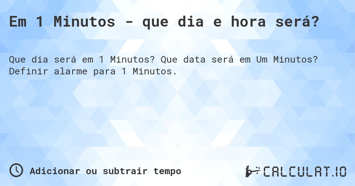 Em 1 Minutos - que dia e hora será?. Que data será em Um Minutos? Definir alarme para 1 Minutos.