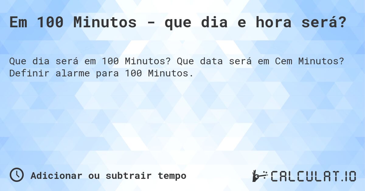 Em 100 Minutos - que dia e hora será?. Que data será em Cem Minutos? Definir alarme para 100 Minutos.