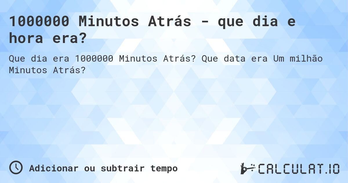 1000000 Minutos Atrás - que dia e hora era?. Que data era Um milhão Minutos Atrás?