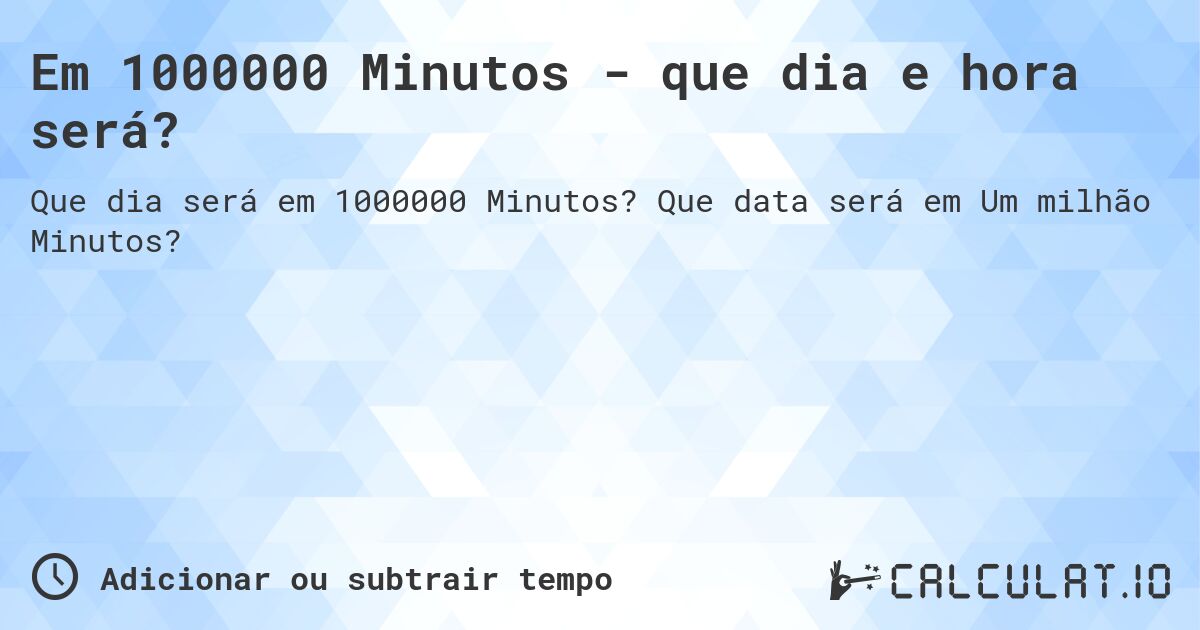 Em 1000000 Minutos - que dia e hora será?. Que data será em Um milhão Minutos?