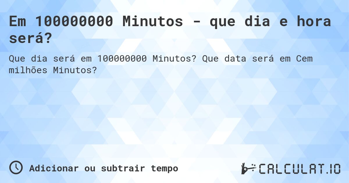 Em 100000000 Minutos - que dia e hora será?. Que data será em Cem milhões Minutos?