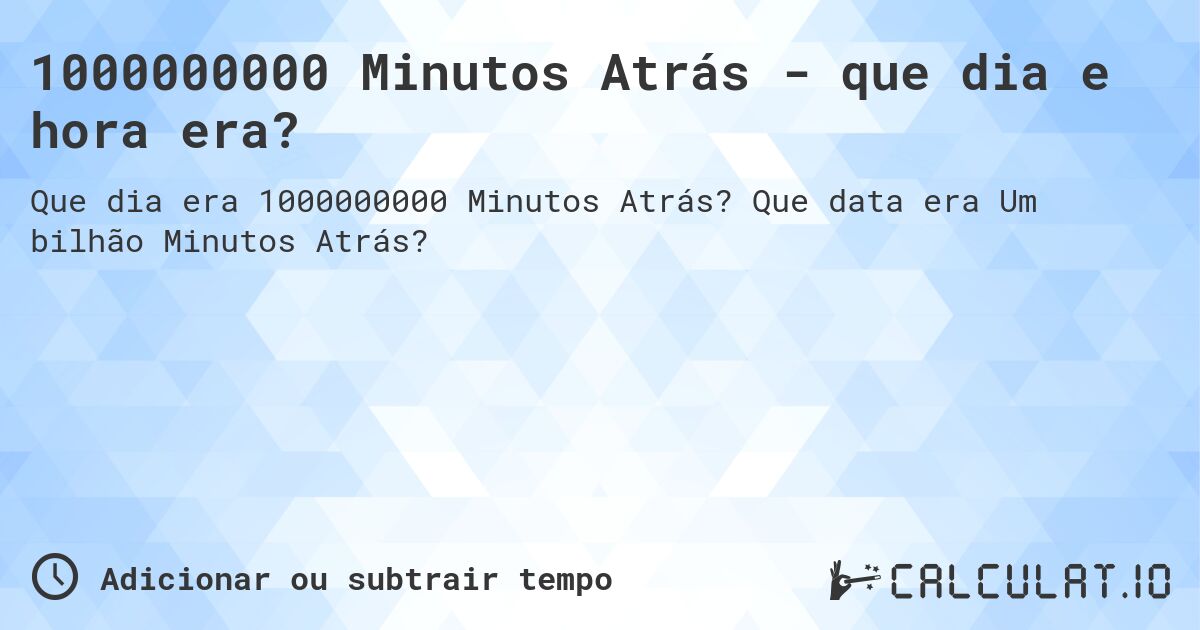 1000000000 Minutos Atrás - que dia e hora era?. Que data era Um bilhão Minutos Atrás?