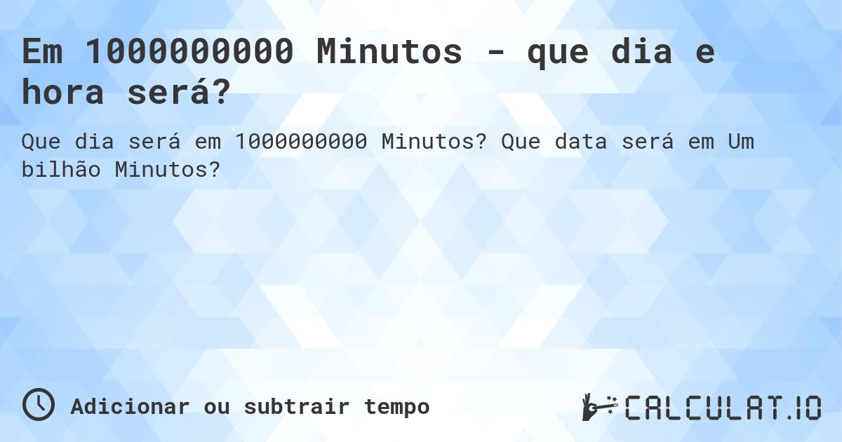 Em 1000000000 Minutos - que dia e hora será?. Que data será em Um bilhão Minutos?
