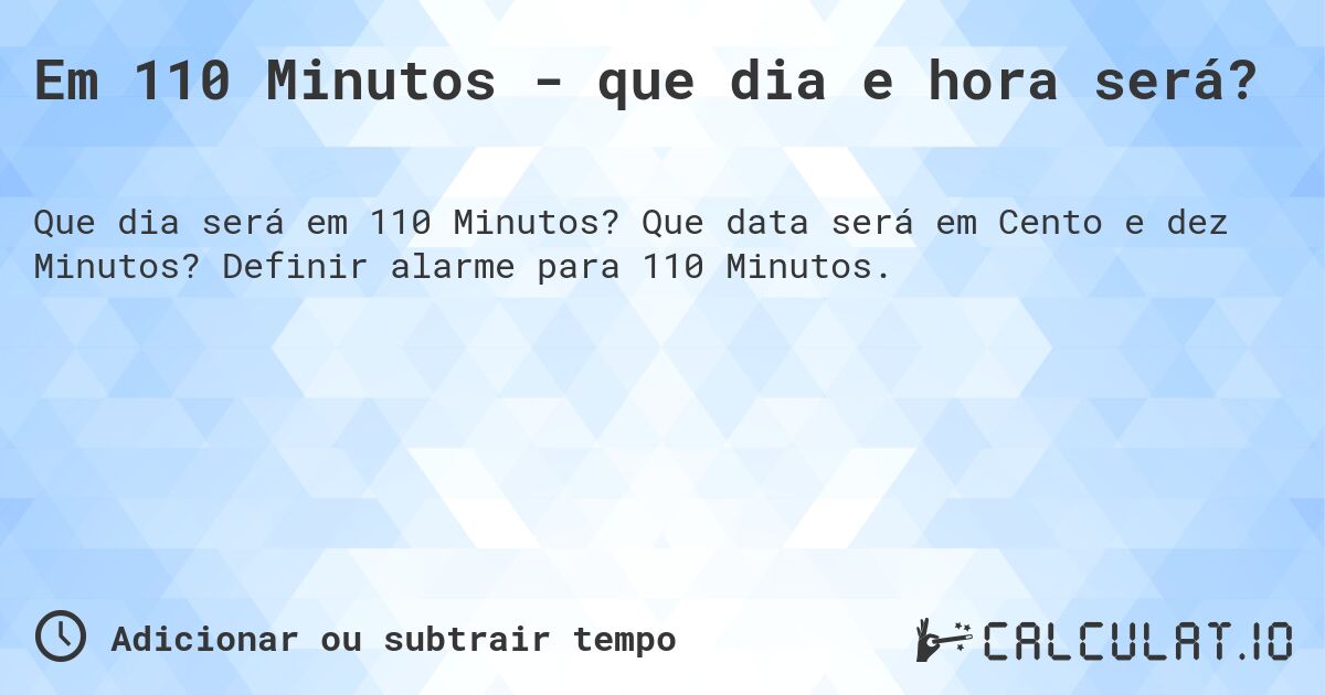 Em 110 Minutos - que dia e hora será?. Que data será em Cento e dez Minutos? Definir alarme para 110 Minutos.