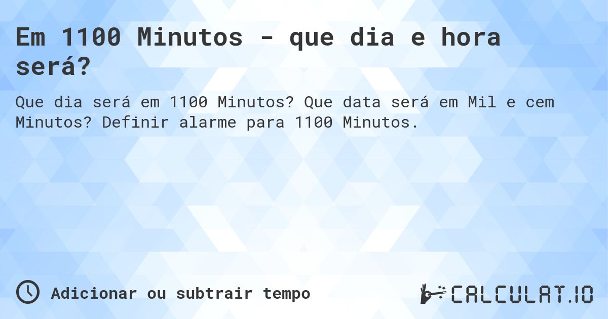Em 1100 Minutos - que dia e hora será?. Que data será em Mil e cem Minutos? Definir alarme para 1100 Minutos.
