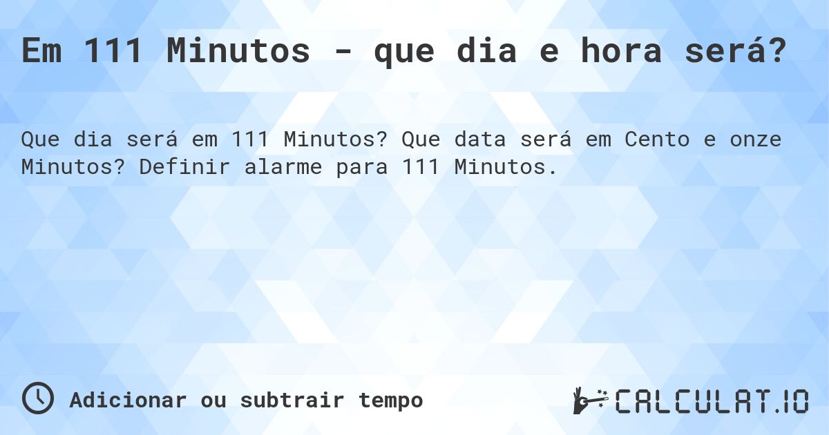 Em 111 Minutos - que dia e hora será?. Que data será em Cento e onze Minutos? Definir alarme para 111 Minutos.