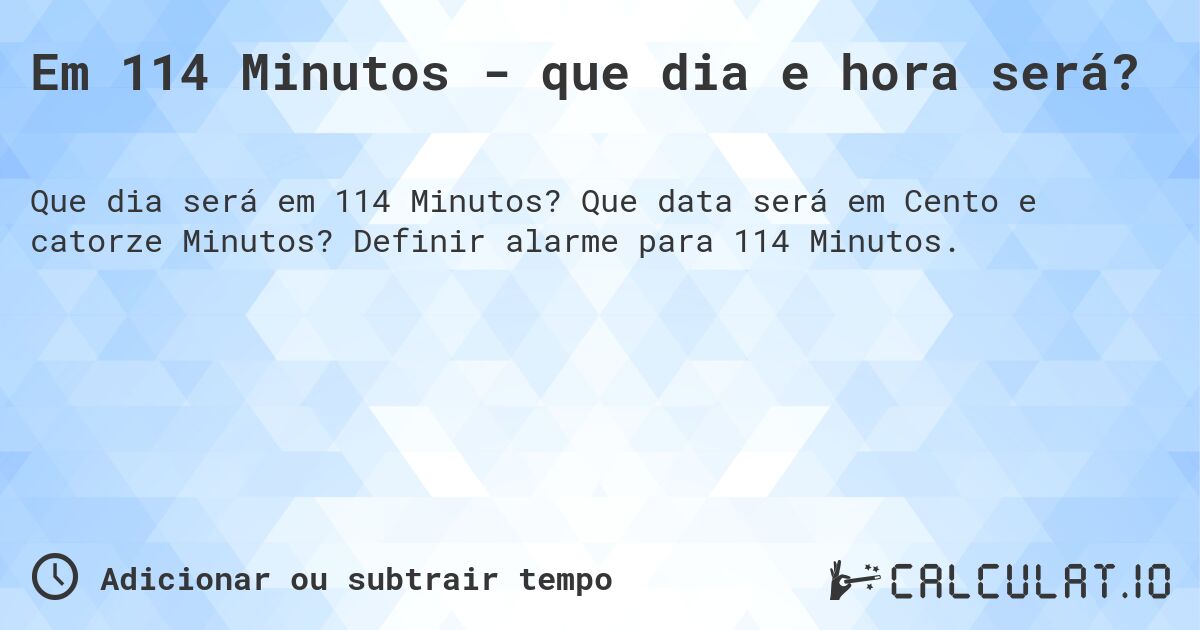Em 114 Minutos - que dia e hora será?. Que data será em Cento e catorze Minutos? Definir alarme para 114 Minutos.