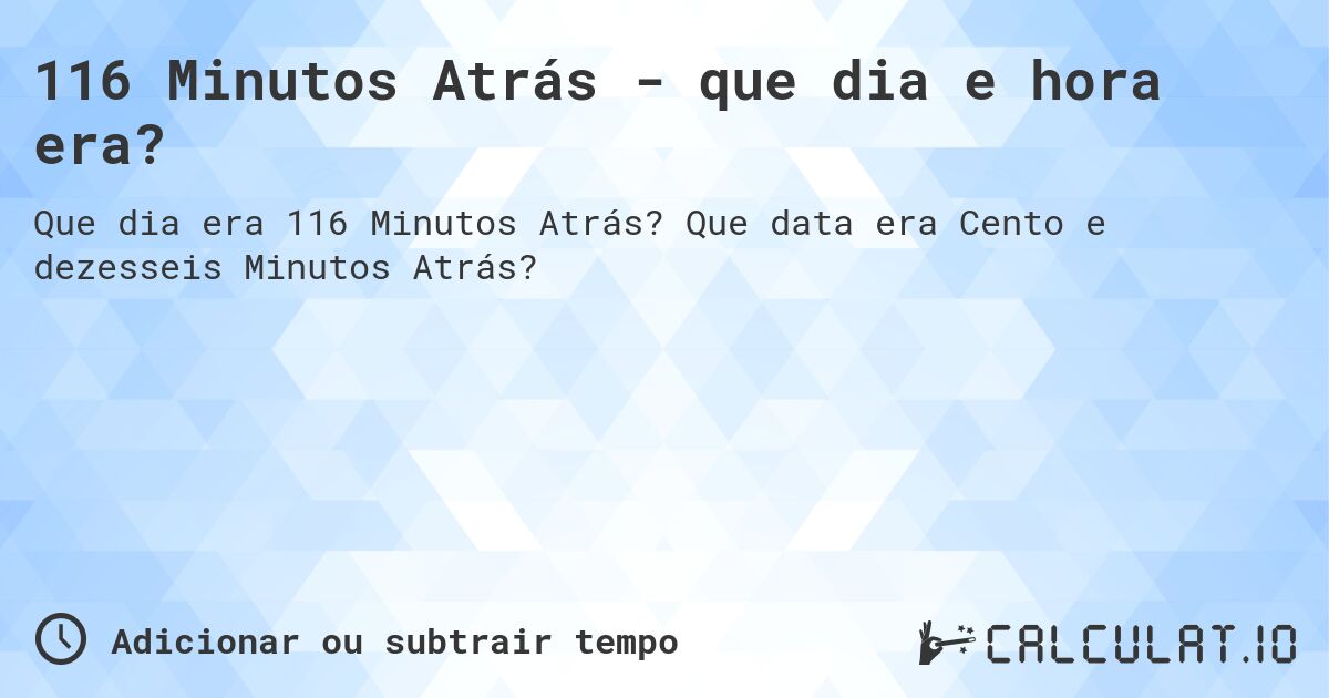 116 Minutos Atrás - que dia e hora era?. Que data era Cento e dezesseis Minutos Atrás?