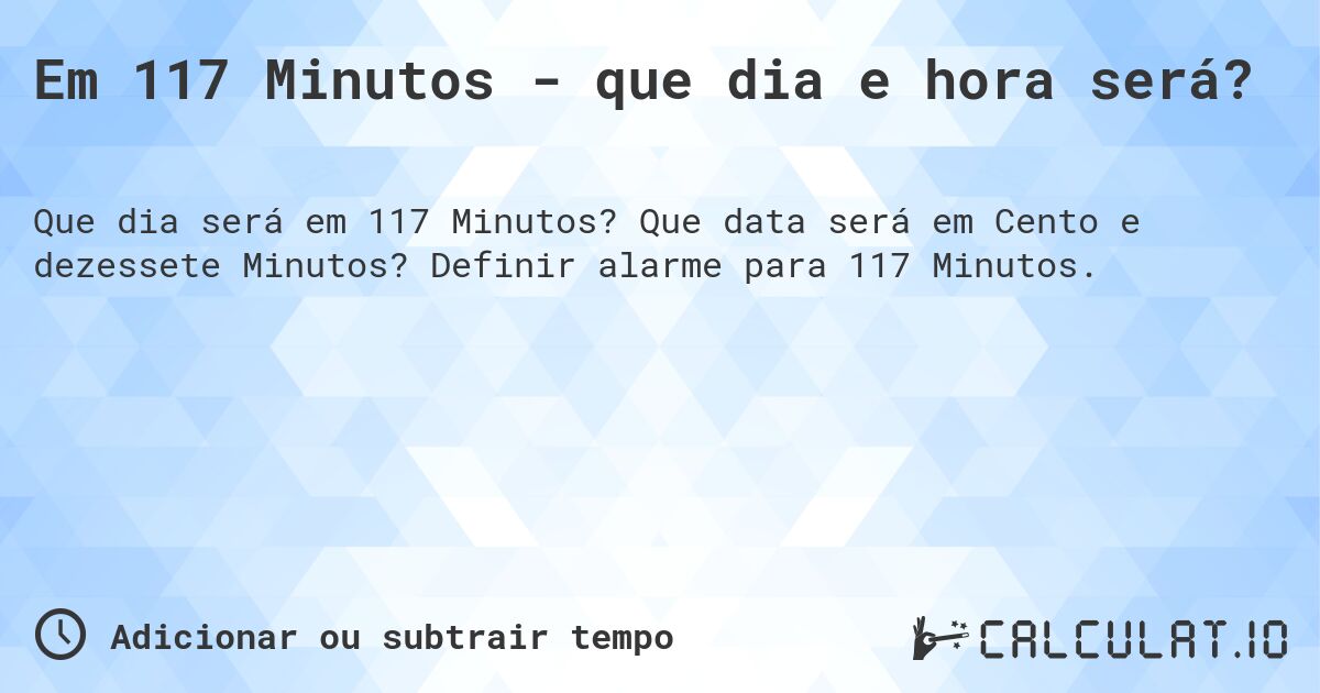 Em 117 Minutos - que dia e hora será?. Que data será em Cento e dezessete Minutos? Definir alarme para 117 Minutos.