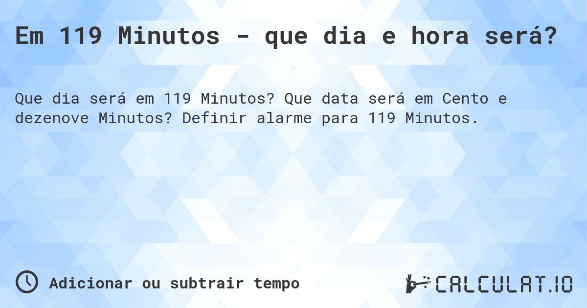 Em 119 Minutos - que dia e hora será?. Que data será em Cento e dezenove Minutos? Definir alarme para 119 Minutos.