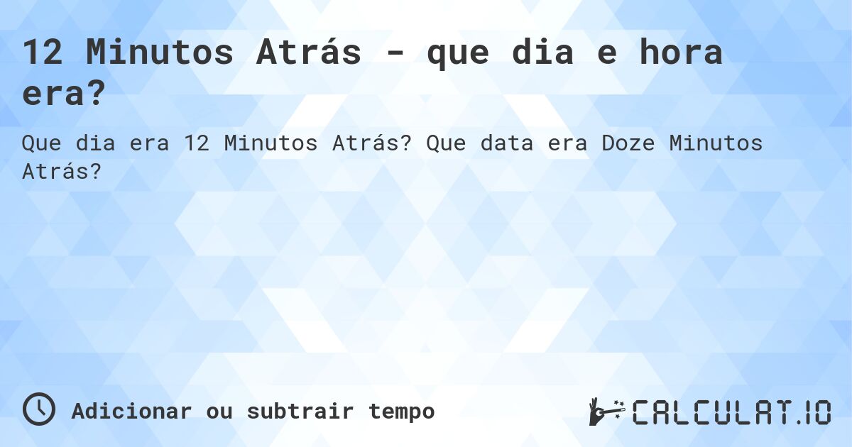 12 Minutos Atrás - que dia e hora era?. Que data era Doze Minutos Atrás?