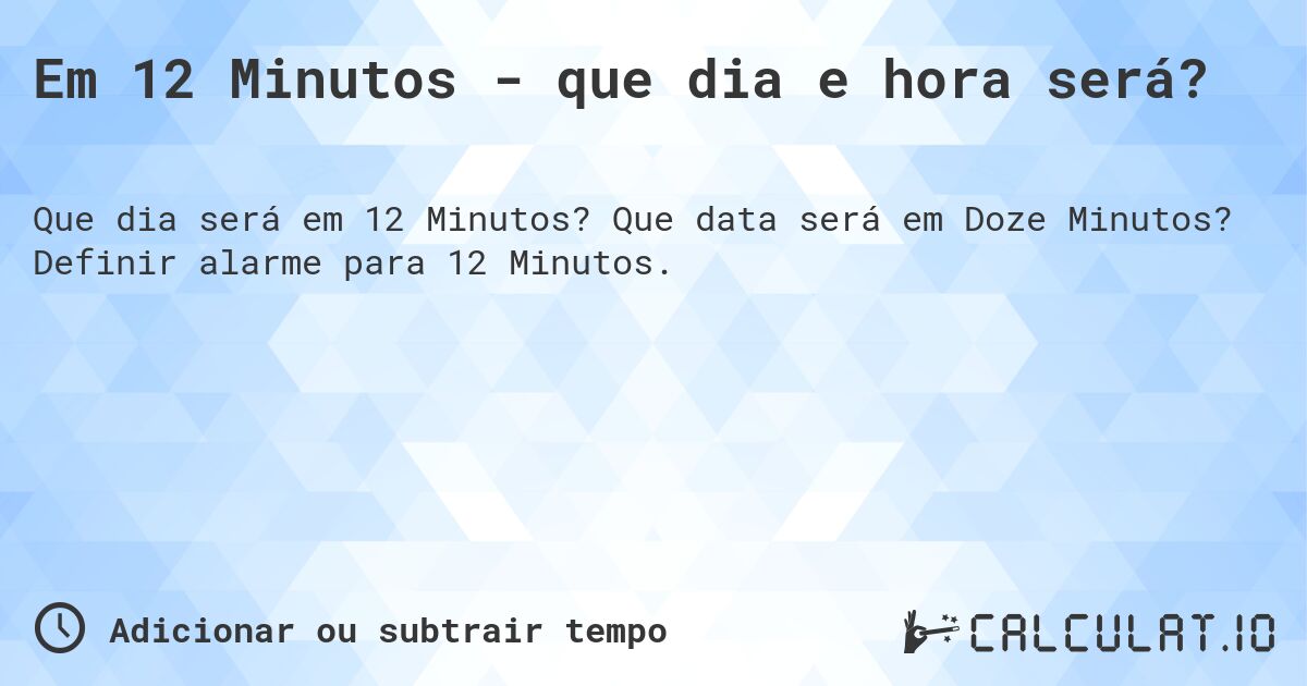 Em 12 Minutos - que dia e hora será?. Que data será em Doze Minutos? Definir alarme para 12 Minutos.