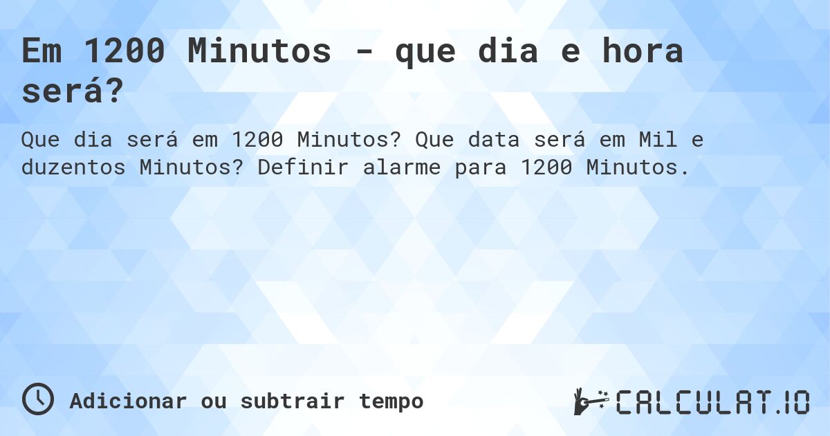 Em 1200 Minutos - que dia e hora será?. Que data será em Mil e duzentos Minutos? Definir alarme para 1200 Minutos.